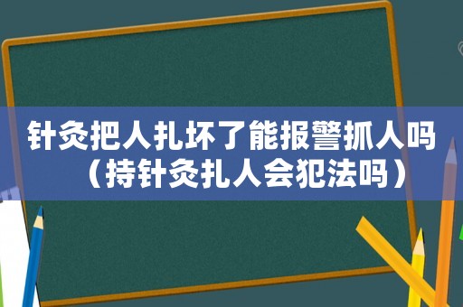 針灸把人扎壞了能報警抓人嗎（持針灸扎人會犯法嗎）