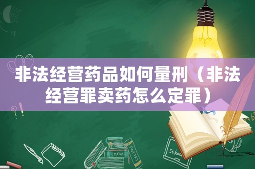 非法經營藥品如何量刑（非法經營罪賣藥怎么定罪）