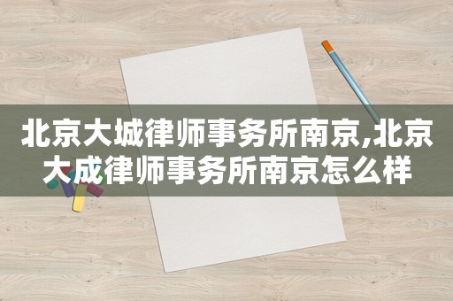 北京大城律師事務所南京,北京大成律師事務所南京怎么樣