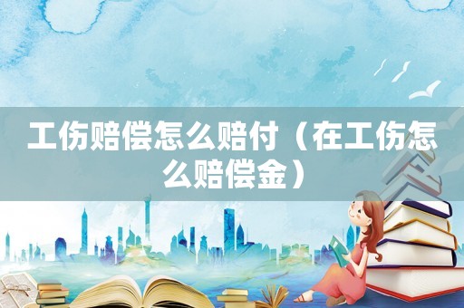 工傷賠償怎么賠付（在工傷怎么賠償金）