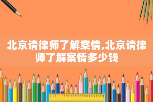 北京請律師了解案情,北京請律師了解案情多少錢