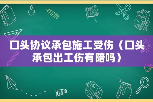 口頭協議承包施工受傷（口頭承包出工傷有陪嗎）