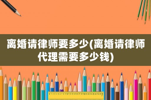 離婚請律師要多少(離婚請律師代理需要多少錢)