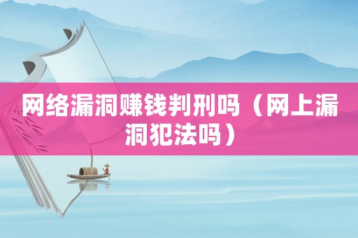 網絡漏洞賺錢判刑嗎（網上漏洞犯法嗎）