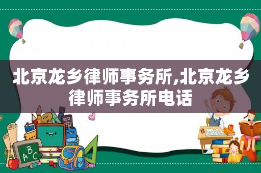 北京龍鄉(xiāng)律師事務(wù)所,北京龍鄉(xiāng)律師事務(wù)所電話