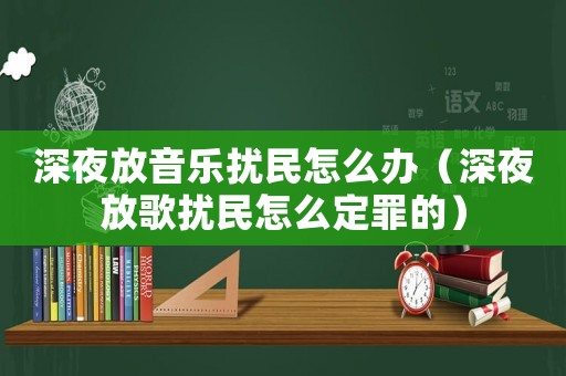深夜放音樂擾民怎么辦（深夜放歌擾民怎么定罪的）
