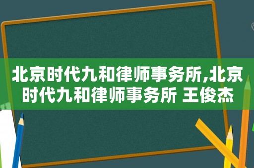 北京時代九和律師事務所,北京時代九和律師事務所 王俊杰