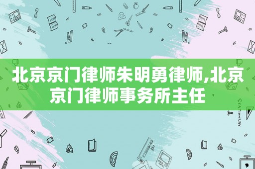 北京京門律師朱明勇律師,北京京門律師事務(wù)所主任