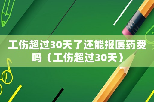 工傷超過30天了還能報醫藥費嗎（工傷超過30天）