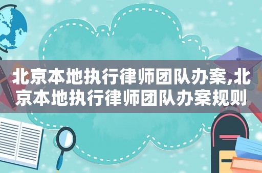 北京本地執行律師團隊辦案,北京本地執行律師團隊辦案規則