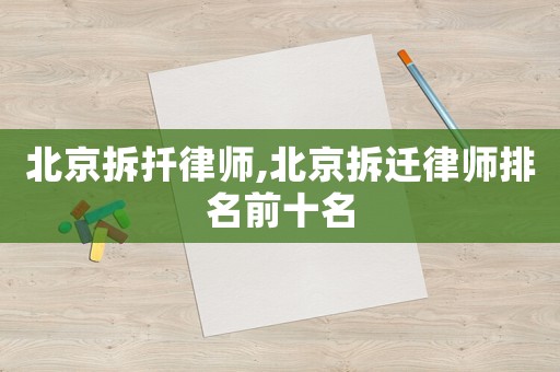 北京拆扦律師,北京拆遷律師排名前十名