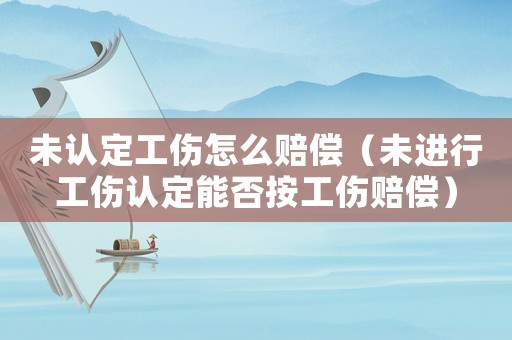 未認定工傷怎么賠償（未進行工傷認定能否按工傷賠償）