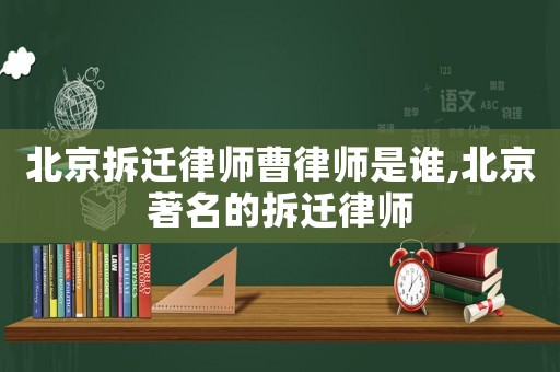 北京拆遷律師曹律師是誰,北京著名的拆遷律師