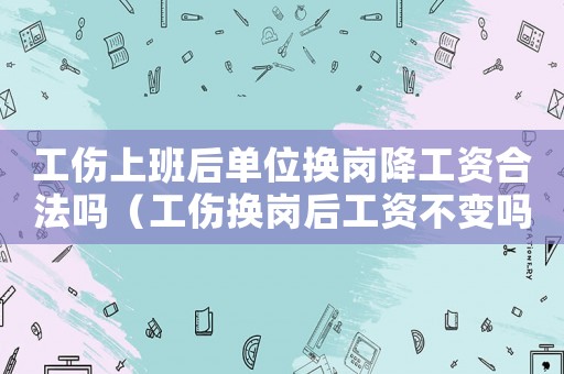 工傷上班后單位換崗降工資合法嗎（工傷換崗后工資不變嗎）