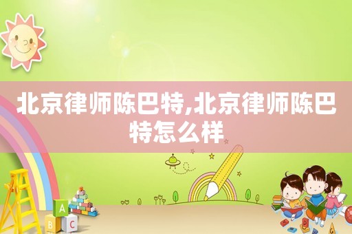 北京律師陳巴特,北京律師陳巴特怎么樣