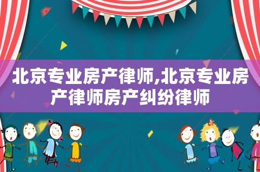 北京專業(yè)房產(chǎn)律師,北京專業(yè)房產(chǎn)律師房產(chǎn)糾紛律師