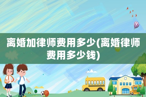 離婚加律師費用多少(離婚律師費用多少錢)