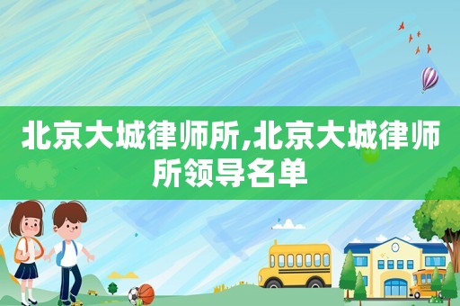 北京大城律師所,北京大城律師所領導名單
