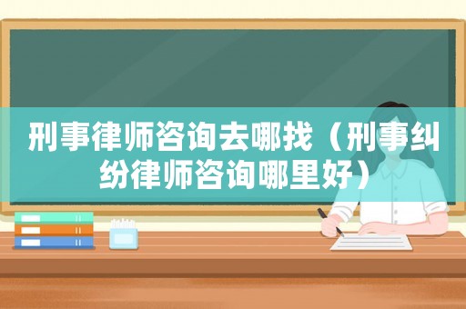 刑事律師咨詢?nèi)ツ恼遥ㄐ淌录m紛律師咨詢哪里好）