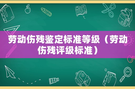 勞動傷殘鑒定標準等級（勞動傷殘評級標準）
