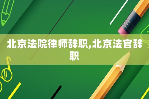 北京法院律師辭職,北京法官辭職