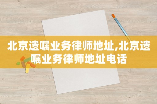 北京遺囑業務律師地址,北京遺囑業務律師地址電話