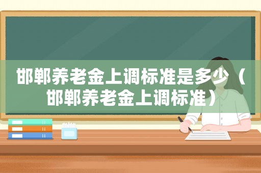 邯鄲養(yǎng)老金上調標準是多少（邯鄲養(yǎng)老金上調標準）