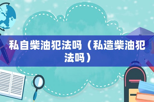 私自柴油犯法嗎（私造柴油犯法嗎）