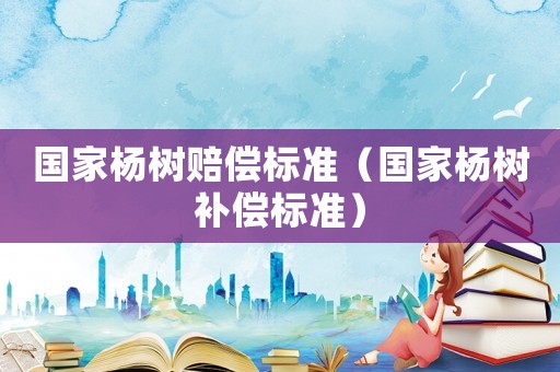 國家楊樹賠償標準（國家楊樹補償標準）