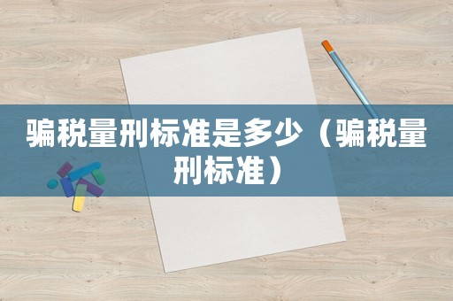 騙稅量刑標準是多少（騙稅量刑標準）