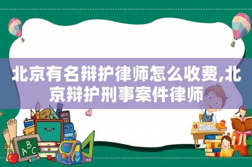 北京有名辯護律師怎么收費,北京辯護刑事案件律師