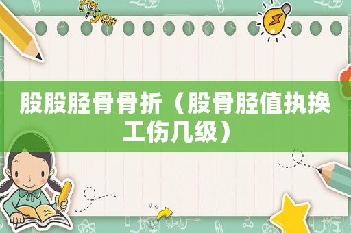 股股脛骨骨折（股骨脛值執(zhí)換工傷幾級(jí)）
