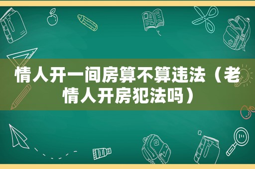 情人開一間房算不算違法（老情人開房犯法嗎）