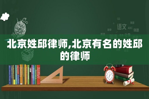 北京姓邱律師,北京有名的姓邱的律師