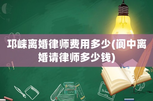 邛崍離婚律師費用多少(閬中離婚請律師多少錢)