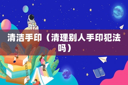 清潔手印（清理別人手印犯法嗎）