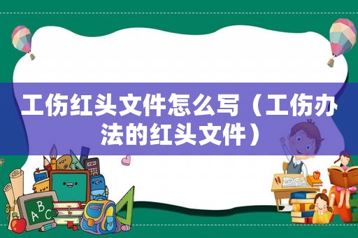 工傷紅頭文件怎么寫（工傷辦法的紅頭文件）