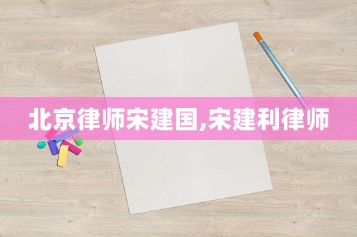 北京律師宋建國,宋建利律師