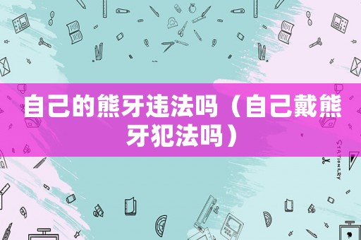 自己的熊牙違法嗎（自己戴熊牙犯法嗎）