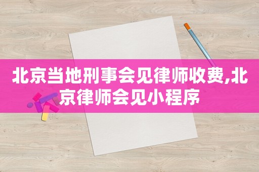 北京當地刑事會見律師收費,北京律師會見小程序
