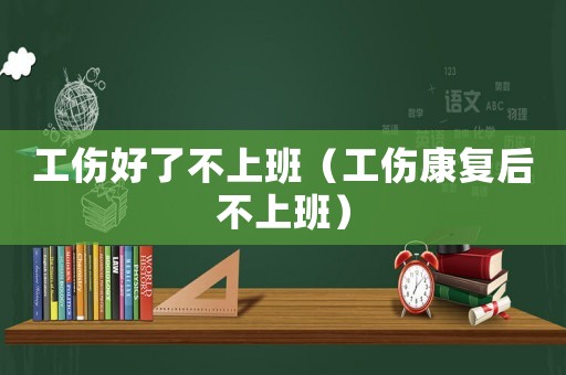 工傷好了不上班（工傷康復后不上班）