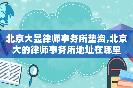 北京大顯律師事務(wù)所墊資,北京大的律師事務(wù)所地址在哪里
