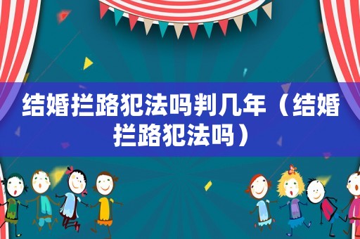結婚攔路犯法嗎判幾年（結婚攔路犯法嗎）