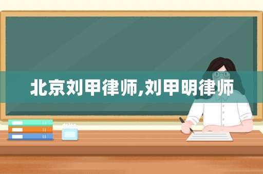 北京劉甲律師,劉甲明律師