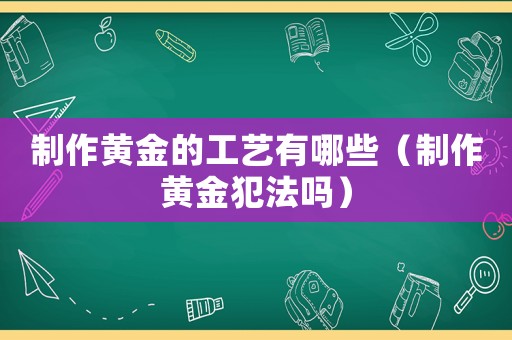 制作黃金的工藝有哪些（制作黃金犯法嗎）