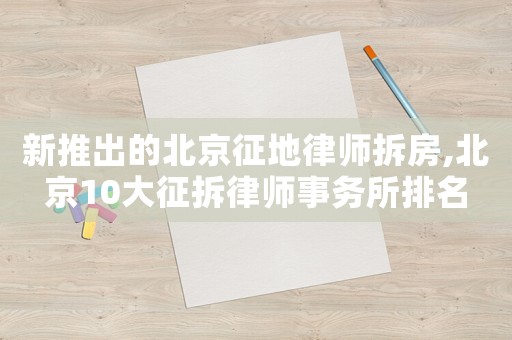 新推出的北京征地律師拆房,北京10大征拆律師事務所排名