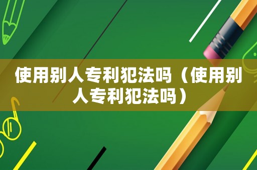 使用別人專利犯法嗎（使用別人專利犯法嗎）