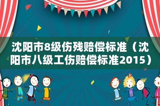 沈陽市8級傷殘賠償標準（沈陽市八級工傷賠償標準2015）