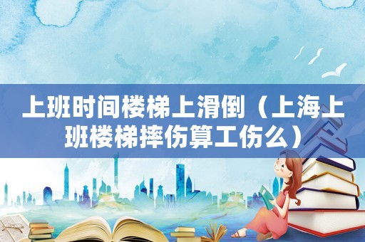 上班時間樓梯上滑倒（上海上班樓梯摔傷算工傷么）