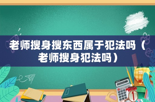 老師搜身搜東西屬于犯法嗎（老師搜身犯法嗎）
